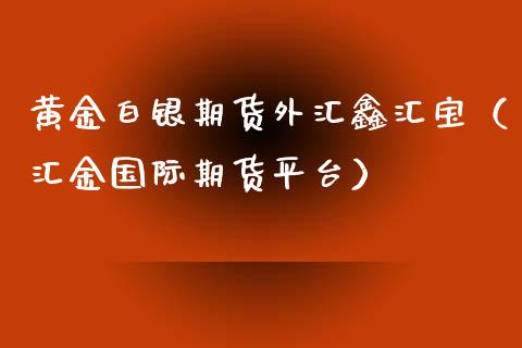 黄金白银期货外汇鑫汇宝（汇金国际期货平台）_https://qh.lansai.wang_期货怎么玩_第1张