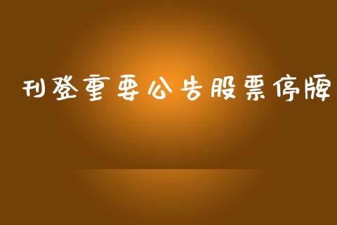 刊登重要公告股票停牌_https://qh.lansai.wang_期货理财_第1张