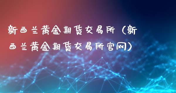 新西兰黄金期货交易所（新西兰黄金期货交易所官网）_https://qh.lansai.wang_股票技术分析_第1张