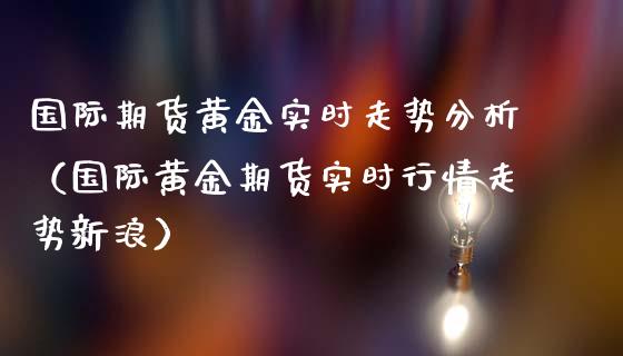 国际期货黄金实时走势分析（国际黄金期货实时行情走势新浪）_https://qh.lansai.wang_期货怎么玩_第1张