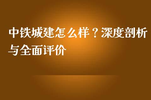 中铁城建怎么样？深度剖析与全面评价_https://qh.lansai.wang_期货怎么玩_第1张