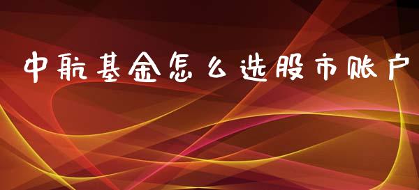 中航基金怎么选股市账户_https://qh.lansai.wang_期货理财_第1张