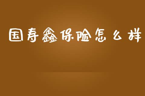 国寿鑫保险怎么样_https://qh.lansai.wang_新股数据_第1张