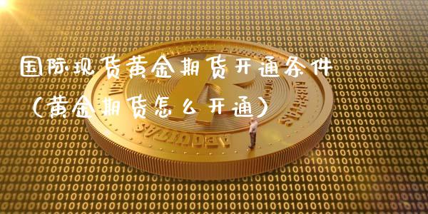 国际现货黄金期货开通条件（黄金期货怎么开通）_https://qh.lansai.wang_期货理财_第1张