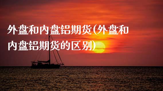 外盘和内盘铝期货(外盘和内盘铝期货的区别)_https://qh.lansai.wang_期货理财_第1张