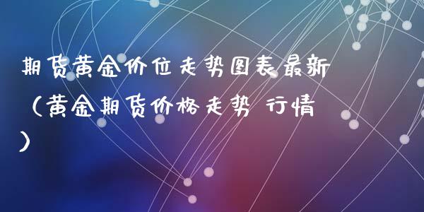 期货黄金价位走势图表最新（黄金期货价格走势 行情）_https://qh.lansai.wang_期货理财_第1张