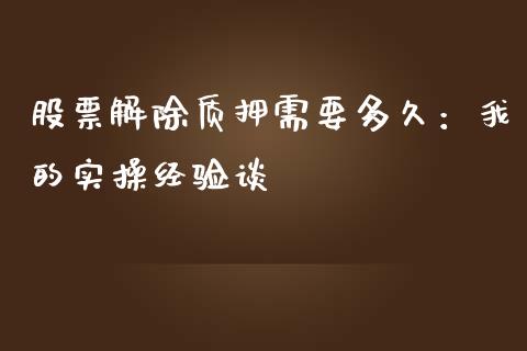 股票解除质押需要多久：我的实操经验谈_https://qh.lansai.wang_期货怎么玩_第1张