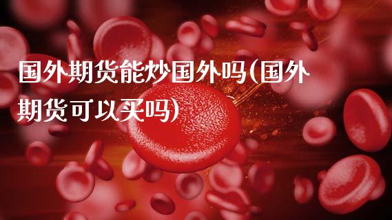 国外期货能炒国外吗(国外期货可以买吗)_https://qh.lansai.wang_期货理财_第1张