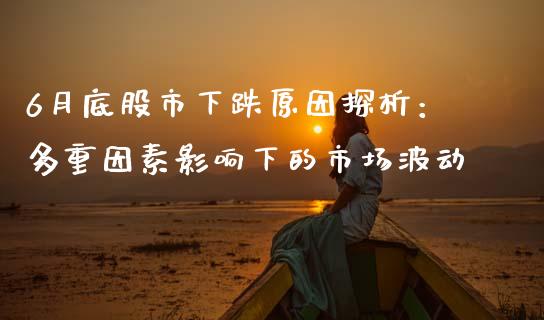 6月底股市下跌原因探析：多重因素影响下的市场波动_https://qh.lansai.wang_期货理财_第1张