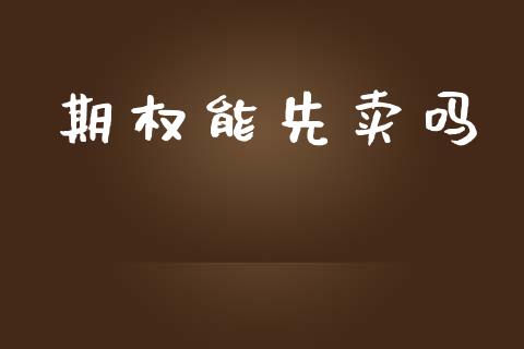 期权能先卖吗_https://qh.lansai.wang_股票新闻_第1张