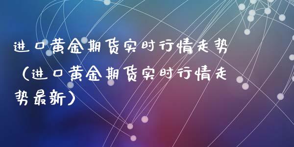 进口黄金期货实时行情走势（进口黄金期货实时行情走势最新）_https://qh.lansai.wang_期货喊单_第1张