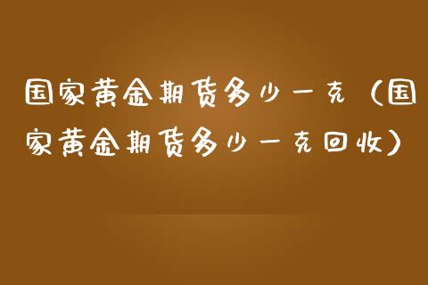 国家黄金期货多少一克（国家黄金期货多少一克回收）_https://qh.lansai.wang_期货怎么玩_第1张