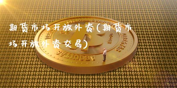 期货市场开放外资(期货市场开放外资交易)_https://qh.lansai.wang_期货理财_第1张
