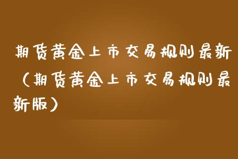 期货黄金上市交易规则最新（期货黄金上市交易规则最新版）_https://qh.lansai.wang_期货理财_第1张