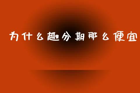 为什么趣分期那么便宜_https://qh.lansai.wang_股票新闻_第1张