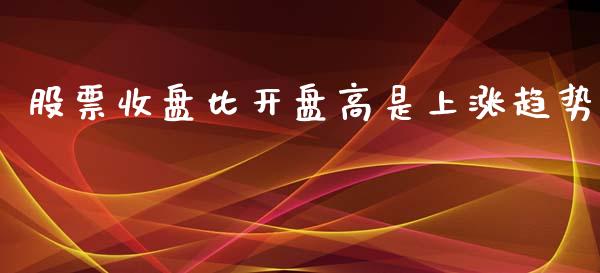 股票收盘比开盘高是上涨趋势_https://qh.lansai.wang_期货怎么玩_第1张