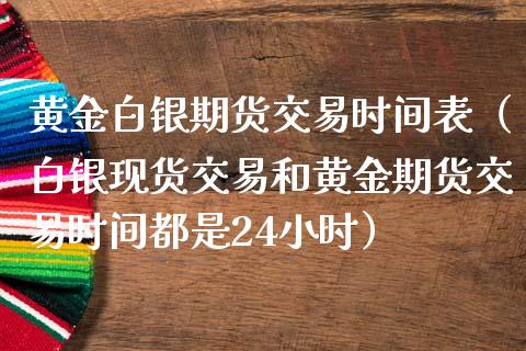 黄金白银期货交易时间表（白银现货交易和黄金期货交易时间都是24小时）_https://qh.lansai.wang_股票技术分析_第1张