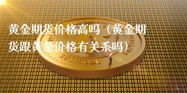 黄金期货价格高吗（黄金期货跟黄金价格有关系吗）_https://qh.lansai.wang_期货理财_第1张