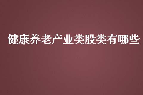 健康养老产业类股类有哪些_https://qh.lansai.wang_股票新闻_第1张