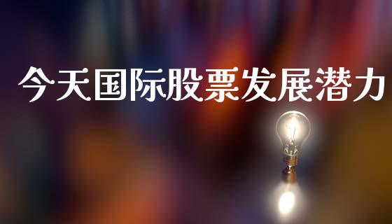 今天国际股票发展潜力_https://qh.lansai.wang_新股数据_第1张