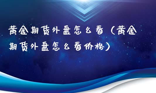 黄金期货外盘怎么看（黄金期货外盘怎么看价格）_https://qh.lansai.wang_期货怎么玩_第1张