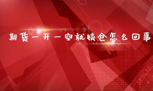 期货一开一空就锁仓怎么回事_https://qh.lansai.wang_期货喊单_第1张