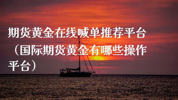 期货黄金在线喊单推荐平台（国际期货黄金有哪些操作平台）_https://qh.lansai.wang_股票技术分析_第1张