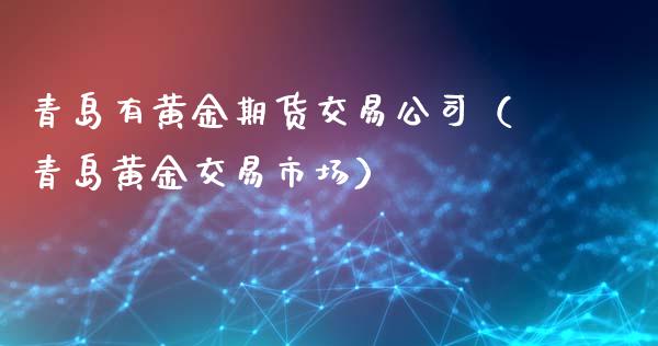 青岛有黄金期货交易公司（青岛黄金交易市场）_https://qh.lansai.wang_期货喊单_第1张