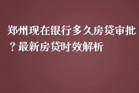郑州现在银行多久房贷审批？最新房贷时效解析_https://qh.lansai.wang_股票新闻_第1张