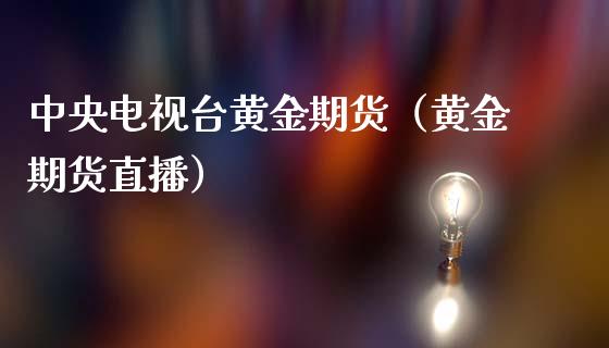 中央电视台黄金期货（黄金期货直播）_https://qh.lansai.wang_期货怎么玩_第1张