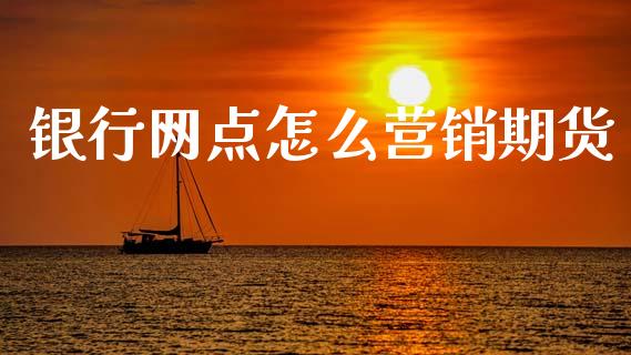 银行网点怎么营销期货_https://qh.lansai.wang_期货怎么玩_第1张