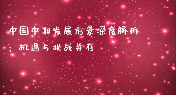 中国中期发展前景深度解析：机遇与挑战并存_https://qh.lansai.wang_期货怎么玩_第1张