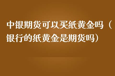 中银期货可以买纸黄金吗（银行的纸黄金是期货吗）_https://qh.lansai.wang_股票技术分析_第1张