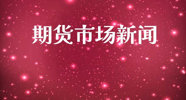 期货市场新闻_https://qh.lansai.wang_期货怎么玩_第1张