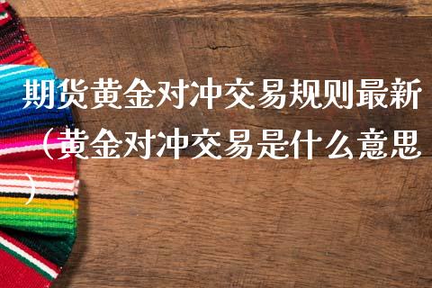 期货黄金对冲交易规则最新（黄金对冲交易是什么意思）_https://qh.lansai.wang_期货理财_第1张