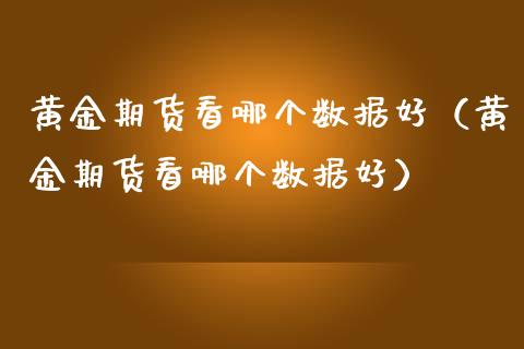 黄金期货看哪个数据好（黄金期货看哪个数据好）_https://qh.lansai.wang_期货理财_第1张