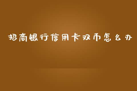 招商银行信用卡双币怎么办_https://qh.lansai.wang_股票新闻_第1张