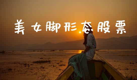 美女脚形态股票_https://qh.lansai.wang_期货理财_第1张