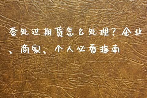 查处过期货怎么处理？企业、商家、个人必看指南_https://qh.lansai.wang_期货怎么玩_第1张