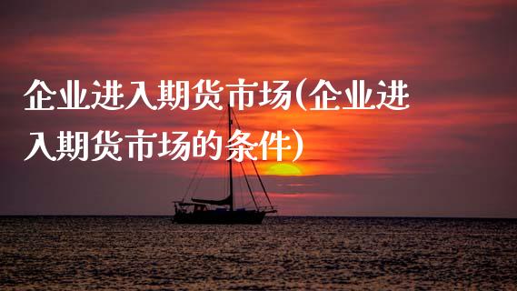 企业进入期货市场(企业进入期货市场的条件)_https://qh.lansai.wang_期货怎么玩_第1张