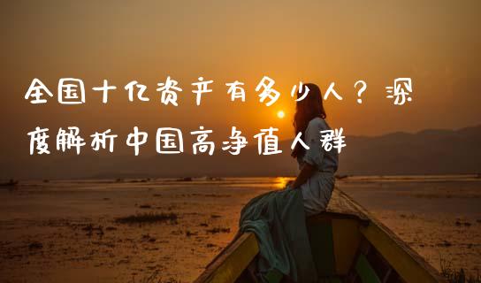 全国十亿资产有多少人？深度解析中国高净值人群_https://qh.lansai.wang_股票新闻_第1张