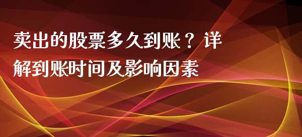 卖出的股票多久到账？ 详解到账时间及影响因素_https://qh.lansai.wang_期货喊单_第1张