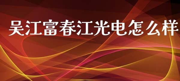 吴江富春江光电怎么样_https://qh.lansai.wang_期货怎么玩_第1张