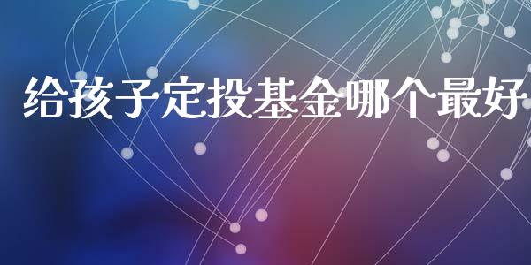 给孩子定投基金哪个最好_https://qh.lansai.wang_股票技术分析_第1张