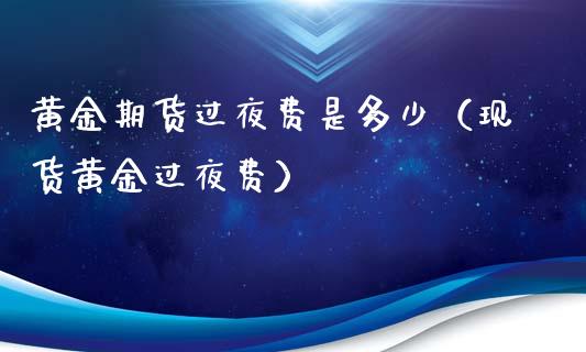 黄金期货过夜费是多少（现货黄金过夜费）_https://qh.lansai.wang_股票技术分析_第1张