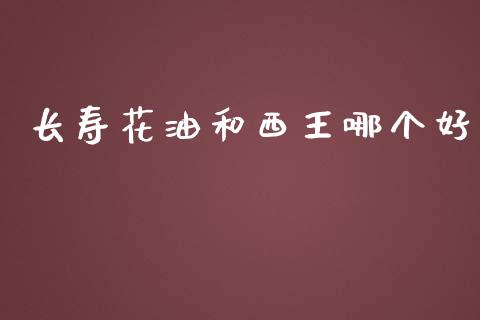 长寿花油和西王哪个好_https://qh.lansai.wang_期货怎么玩_第1张