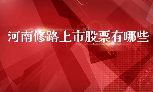 河南修路上市股票有哪些_https://qh.lansai.wang_新股数据_第1张