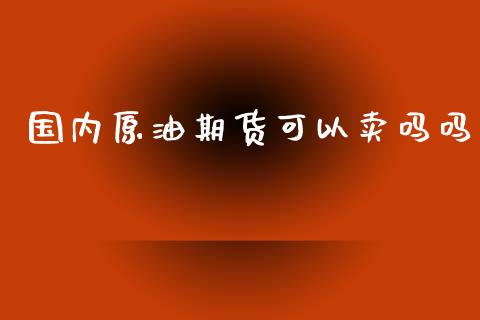 国内原油期货可以卖吗吗_https://qh.lansai.wang_期货怎么玩_第1张