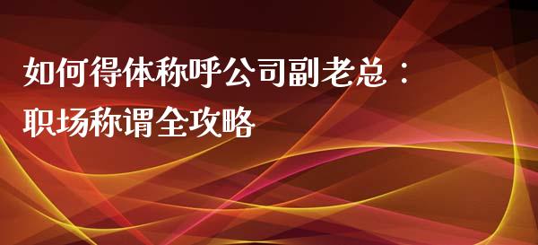 如何得体称呼公司副老总：职场称谓全攻略_https://qh.lansai.wang_股票新闻_第1张