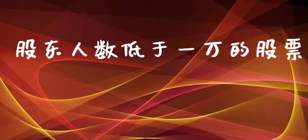 股东人数低于一万的股票_https://qh.lansai.wang_期货理财_第1张